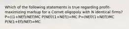 Which of the following statements is true regarding profit-maximizing markup for a Cornet oligopoly with N identical firms? P=((1+NEf)/NEf)MC P(NEf/(1+NEf))=MC P=(NEf/(1+NEf))MC P(N(1+Ef)/NEf)=MC