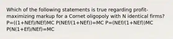 Which of the following statements is true regarding profit-maximizing markup for a Cornet oligopoly with N identical firms? P=((1+NEf)/NEf)MC P(NEf/(1+NEf))=MC P=(NEf/(1+NEf))MC P(N(1+Ef)/NEf)=MC