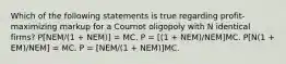 Which of the following statements is true regarding profit-maximizing markup for a Cournot oligopoly with N identical firms? P[NEM/(1 + NEM)] = MC. P = [(1 + NEM)/NEM]MC. P[N(1 + EM)/NEM] = MC. P = [NEM/(1 + NEM)]MC.