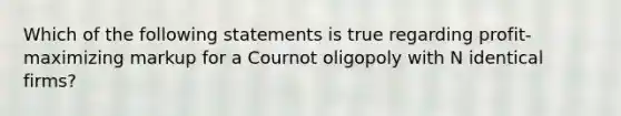 Which of the following statements is true regarding profit-maximizing markup for a Cournot oligopoly with N identical firms?