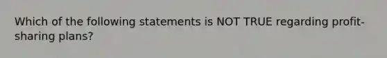 Which of the following statements is NOT TRUE regarding profit-sharing plans?