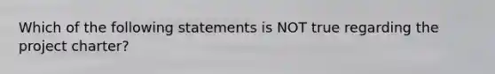 Which of the following statements is NOT true regarding the project charter?