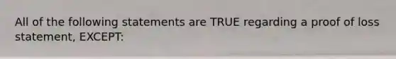 All of the following statements are TRUE regarding a proof of loss statement, EXCEPT: