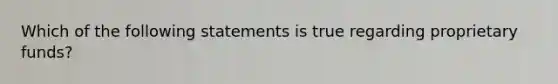 Which of the following statements is true regarding proprietary funds?