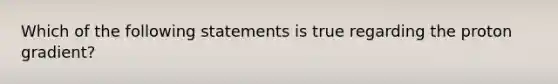 Which of the following statements is true regarding the proton gradient?