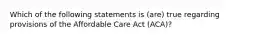 Which of the following statements is (are) true regarding provisions of the Affordable Care Act (ACA)?