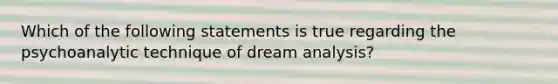 Which of the following statements is true regarding the psychoanalytic technique of dream analysis?