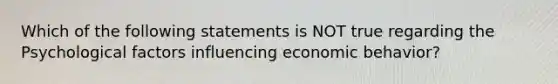 Which of the following statements is NOT true regarding the Psychological factors influencing economic behavior?