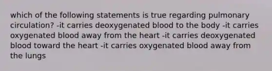 which of the following statements is true regarding pulmonary circulation? -it carries deoxygenated blood to the body -it carries oxygenated blood away from the heart -it carries deoxygenated blood toward the heart -it carries oxygenated blood away from the lungs