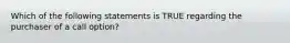 Which of the following statements is TRUE regarding the purchaser of a call option?