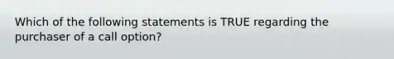 Which of the following statements is TRUE regarding the purchaser of a call option?