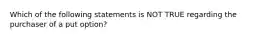 Which of the following statements is NOT TRUE regarding the purchaser of a put option?