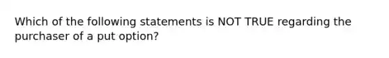 Which of the following statements is NOT TRUE regarding the purchaser of a put option?