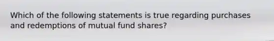 Which of the following statements is true regarding purchases and redemptions of mutual fund shares?