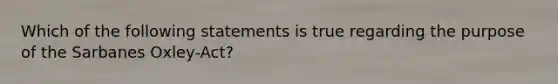 Which of the following statements is true regarding the purpose of the Sarbanes Oxley-Act?