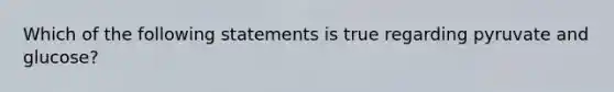 Which of the following statements is true regarding pyruvate and glucose?