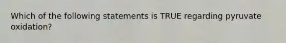 Which of the following statements is TRUE regarding pyruvate oxidation?