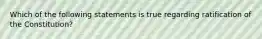 Which of the following statements is true regarding ratification of the Constitution?