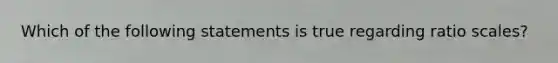 Which of the following statements is true regarding ratio scales?