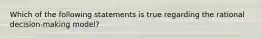 Which of the following statements is true regarding the rational decision-making model?