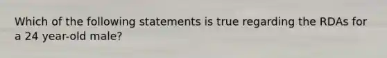 Which of the following statements is true regarding the RDAs for a 24 year-old male?