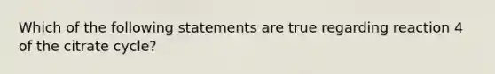 Which of the following statements are true regarding reaction 4 of the citrate cycle?