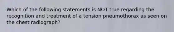 Which of the following statements is NOT true regarding the recognition and treatment of a tension pneumothorax as seen on the chest radiograph?