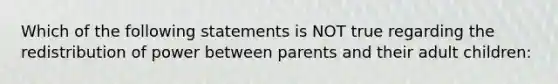 Which of the following statements is NOT true regarding the redistribution of power between parents and their adult children: