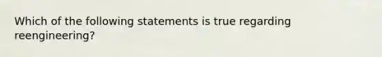 Which of the following statements is true regarding reengineering?