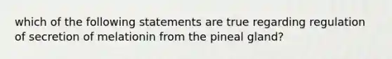 which of the following statements are true regarding regulation of secretion of melationin from the pineal gland?