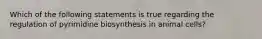 Which of the following statements is true regarding the regulation of pyrimidine biosynthesis in animal cells?