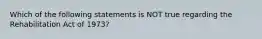 Which of the following statements is NOT true regarding the Rehabilitation Act of 1973?