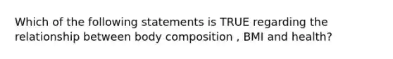 Which of the following statements is TRUE regarding the relationship between body composition , BMI and health?