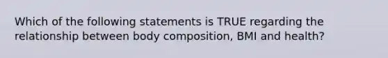 Which of the following statements is TRUE regarding the relationship between body composition, BMI and health?