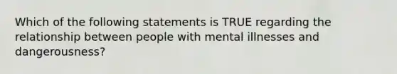 Which of the following statements is TRUE regarding the relationship between people with mental illnesses and dangerousness?