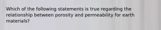 Which of the following statements is true regarding the relationship between porosity and permeability for earth materials?