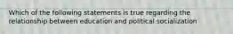 Which of the following statements is true regarding the relationship between education and political socialization