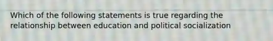 Which of the following statements is true regarding the relationship between education and political socialization