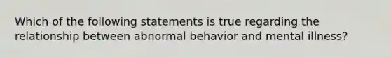 Which of the following statements is true regarding the relationship between abnormal behavior and mental illness?