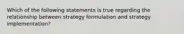 Which of the following statements is true regarding the relationship between strategy formulation and strategy implementation?