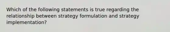 Which of the following statements is true regarding the relationship between strategy formulation and strategy implementation?