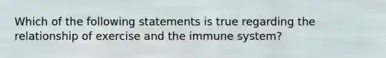 Which of the following statements is true regarding the relationship of exercise and the immune system?