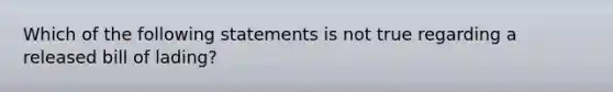 Which of the following statements is not true regarding a released bill of lading?