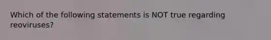 Which of the following statements is NOT true regarding reoviruses?