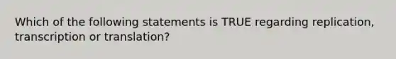 Which of the following statements is TRUE regarding replication, transcription or translation?