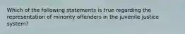 Which of the following statements is true regarding the representation of minority offenders in the juvenile justice system?