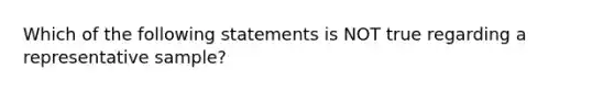 Which of the following statements is NOT true regarding a representative sample?