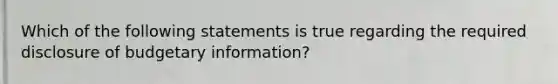 Which of the following statements is true regarding the required disclosure of budgetary information?