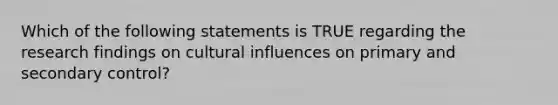 Which of the following statements is TRUE regarding the research findings on cultural influences on primary and secondary control?