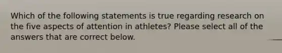 Which of the following statements is true regarding research on the five aspects of attention in athletes? Please select all of the answers that are correct below.